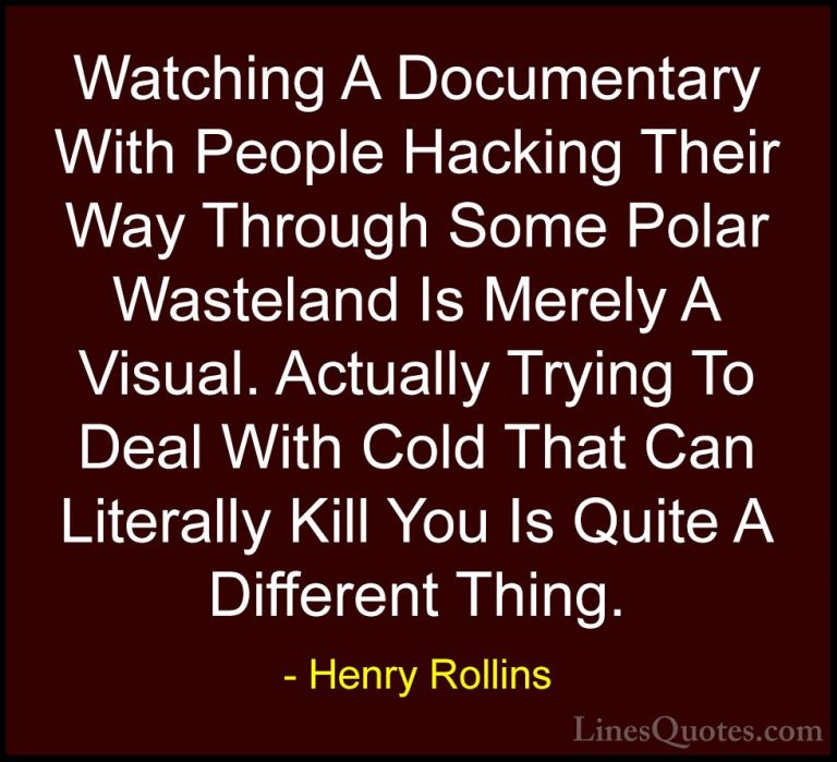 Henry Rollins Quotes (27) - Watching A Documentary With People Ha... - QuotesWatching A Documentary With People Hacking Their Way Through Some Polar Wasteland Is Merely A Visual. Actually Trying To Deal With Cold That Can Literally Kill You Is Quite A Different Thing.
