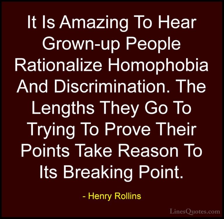 Henry Rollins Quotes (274) - It Is Amazing To Hear Grown-up Peopl... - QuotesIt Is Amazing To Hear Grown-up People Rationalize Homophobia And Discrimination. The Lengths They Go To Trying To Prove Their Points Take Reason To Its Breaking Point.