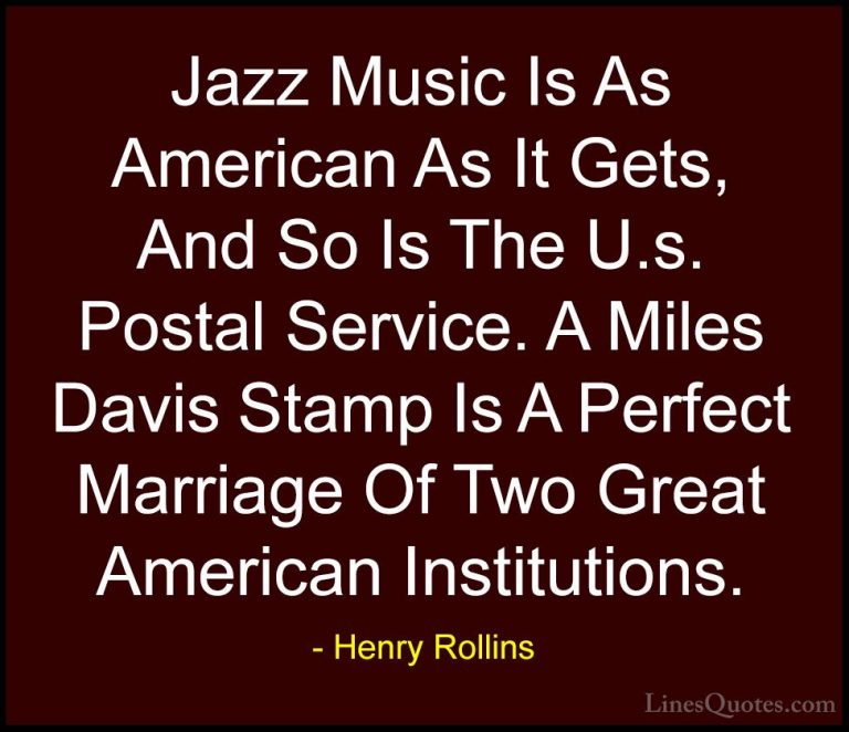 Henry Rollins Quotes (280) - Jazz Music Is As American As It Gets... - QuotesJazz Music Is As American As It Gets, And So Is The U.s. Postal Service. A Miles Davis Stamp Is A Perfect Marriage Of Two Great American Institutions.
