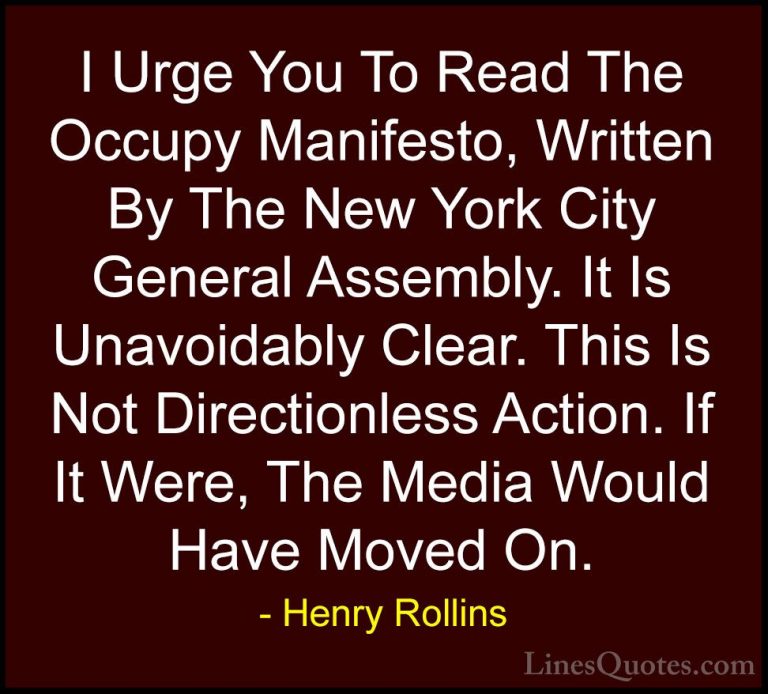 Henry Rollins Quotes (293) - I Urge You To Read The Occupy Manife... - QuotesI Urge You To Read The Occupy Manifesto, Written By The New York City General Assembly. It Is Unavoidably Clear. This Is Not Directionless Action. If It Were, The Media Would Have Moved On.