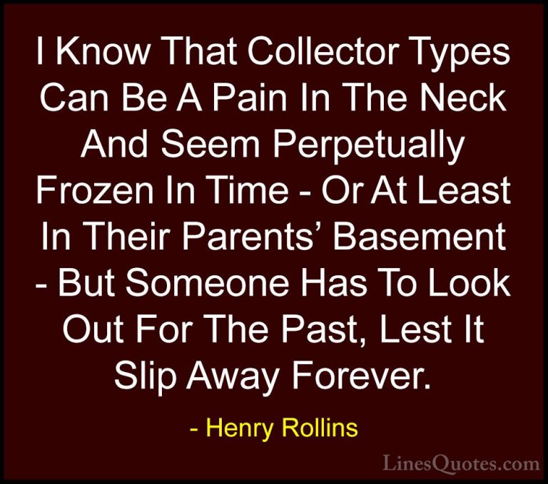 Henry Rollins Quotes (295) - I Know That Collector Types Can Be A... - QuotesI Know That Collector Types Can Be A Pain In The Neck And Seem Perpetually Frozen In Time - Or At Least In Their Parents' Basement - But Someone Has To Look Out For The Past, Lest It Slip Away Forever.