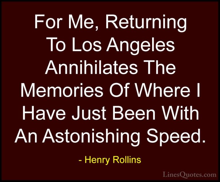 Henry Rollins Quotes (302) - For Me, Returning To Los Angeles Ann... - QuotesFor Me, Returning To Los Angeles Annihilates The Memories Of Where I Have Just Been With An Astonishing Speed.