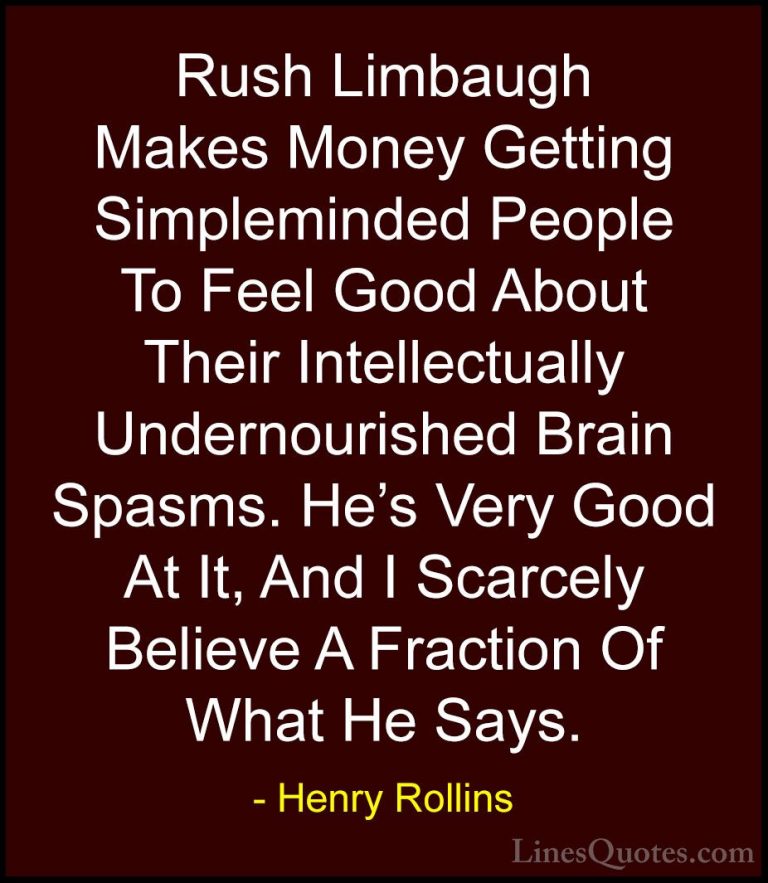 Henry Rollins Quotes (304) - Rush Limbaugh Makes Money Getting Si... - QuotesRush Limbaugh Makes Money Getting Simpleminded People To Feel Good About Their Intellectually Undernourished Brain Spasms. He's Very Good At It, And I Scarcely Believe A Fraction Of What He Says.