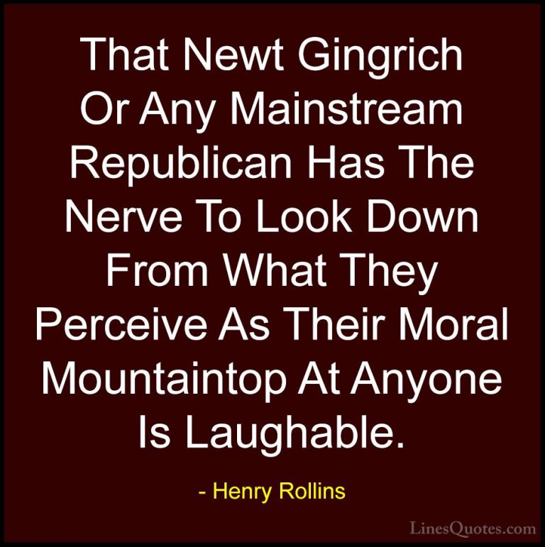 Henry Rollins Quotes (305) - That Newt Gingrich Or Any Mainstream... - QuotesThat Newt Gingrich Or Any Mainstream Republican Has The Nerve To Look Down From What They Perceive As Their Moral Mountaintop At Anyone Is Laughable.