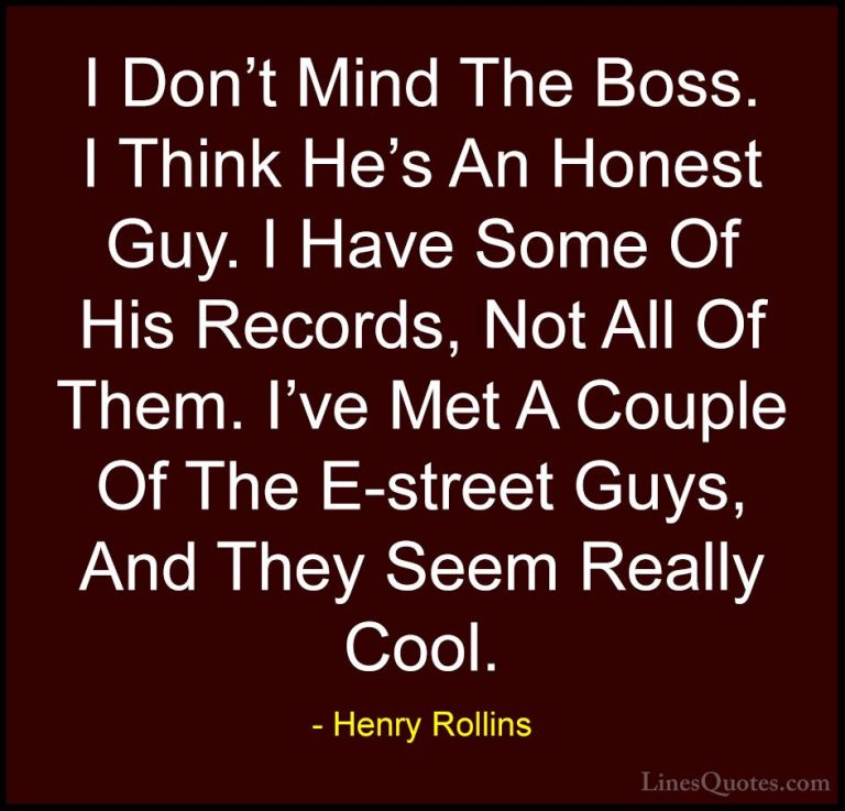 Henry Rollins Quotes (309) - I Don't Mind The Boss. I Think He's ... - QuotesI Don't Mind The Boss. I Think He's An Honest Guy. I Have Some Of His Records, Not All Of Them. I've Met A Couple Of The E-street Guys, And They Seem Really Cool.