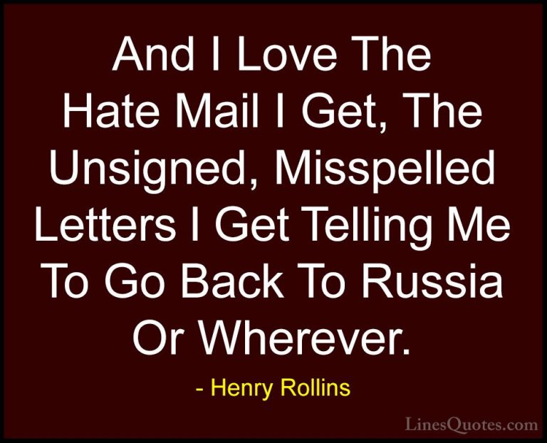 Henry Rollins Quotes (318) - And I Love The Hate Mail I Get, The ... - QuotesAnd I Love The Hate Mail I Get, The Unsigned, Misspelled Letters I Get Telling Me To Go Back To Russia Or Wherever.