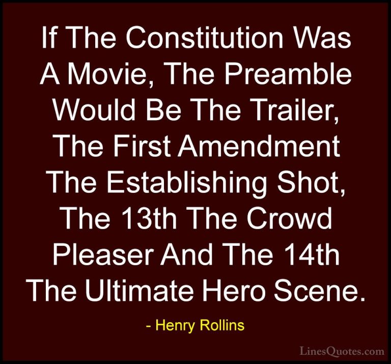 Henry Rollins Quotes (32) - If The Constitution Was A Movie, The ... - QuotesIf The Constitution Was A Movie, The Preamble Would Be The Trailer, The First Amendment The Establishing Shot, The 13th The Crowd Pleaser And The 14th The Ultimate Hero Scene.