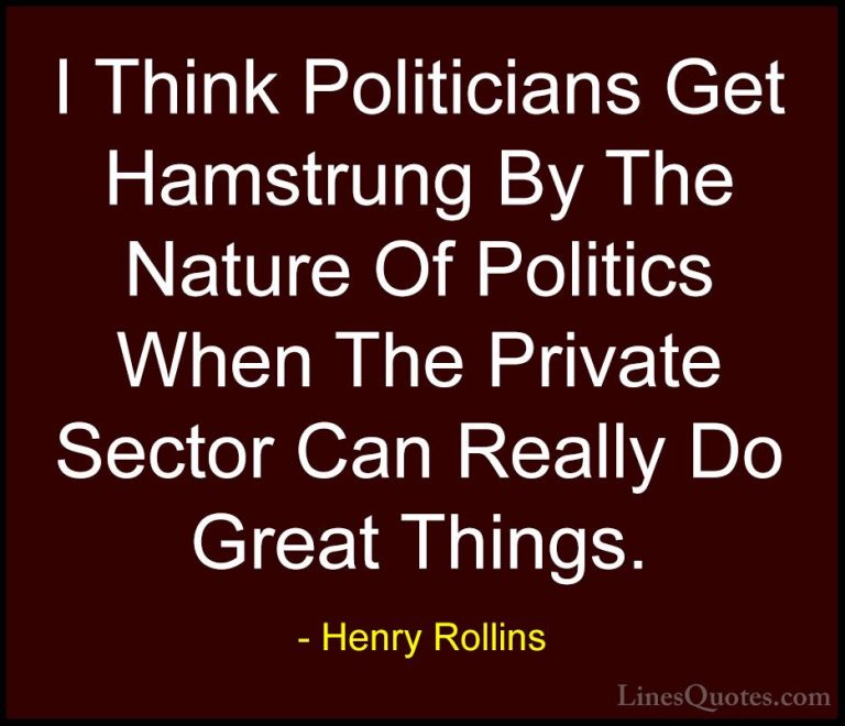 Henry Rollins Quotes (320) - I Think Politicians Get Hamstrung By... - QuotesI Think Politicians Get Hamstrung By The Nature Of Politics When The Private Sector Can Really Do Great Things.