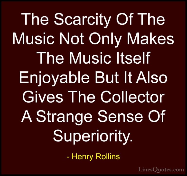 Henry Rollins Quotes (328) - The Scarcity Of The Music Not Only M... - QuotesThe Scarcity Of The Music Not Only Makes The Music Itself Enjoyable But It Also Gives The Collector A Strange Sense Of Superiority.