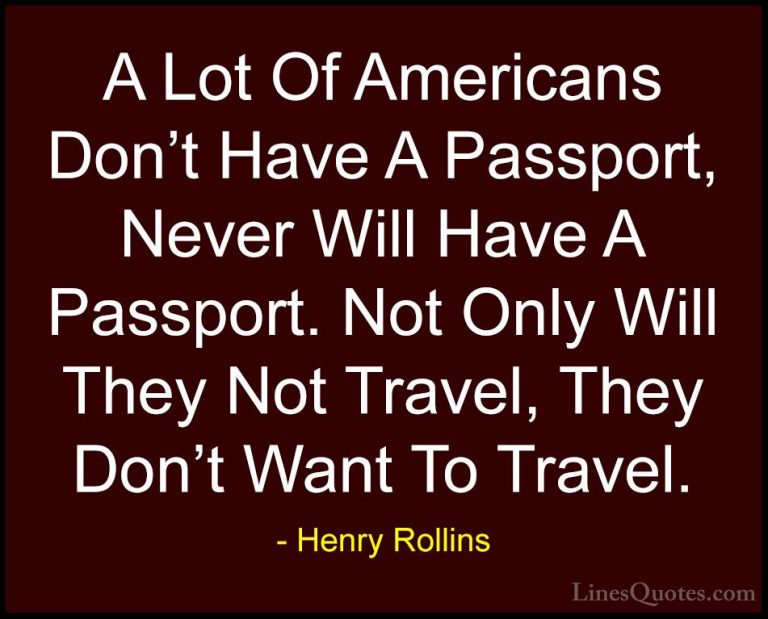 Henry Rollins Quotes (336) - A Lot Of Americans Don't Have A Pass... - QuotesA Lot Of Americans Don't Have A Passport, Never Will Have A Passport. Not Only Will They Not Travel, They Don't Want To Travel.