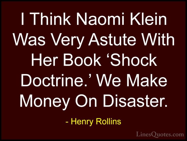Henry Rollins Quotes (338) - I Think Naomi Klein Was Very Astute ... - QuotesI Think Naomi Klein Was Very Astute With Her Book 'Shock Doctrine.' We Make Money On Disaster.