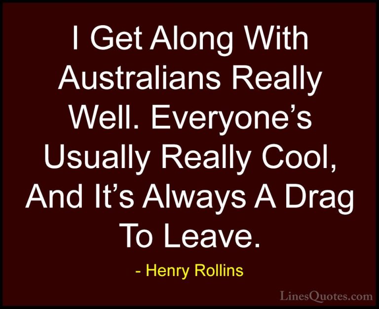 Henry Rollins Quotes (340) - I Get Along With Australians Really ... - QuotesI Get Along With Australians Really Well. Everyone's Usually Really Cool, And It's Always A Drag To Leave.