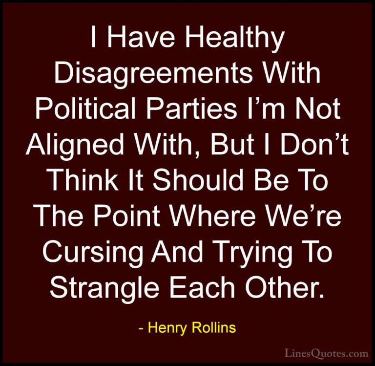 Henry Rollins Quotes (344) - I Have Healthy Disagreements With Po... - QuotesI Have Healthy Disagreements With Political Parties I'm Not Aligned With, But I Don't Think It Should Be To The Point Where We're Cursing And Trying To Strangle Each Other.