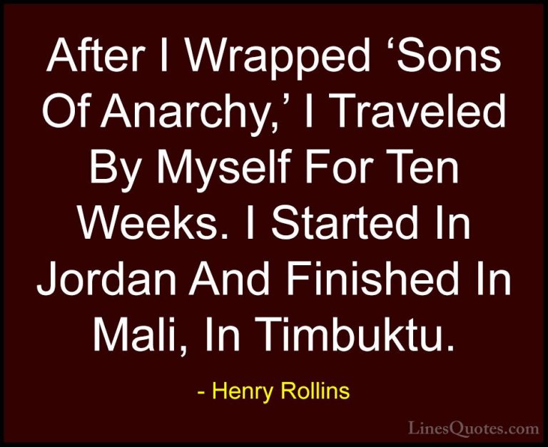 Henry Rollins Quotes (348) - After I Wrapped 'Sons Of Anarchy,' I... - QuotesAfter I Wrapped 'Sons Of Anarchy,' I Traveled By Myself For Ten Weeks. I Started In Jordan And Finished In Mali, In Timbuktu.