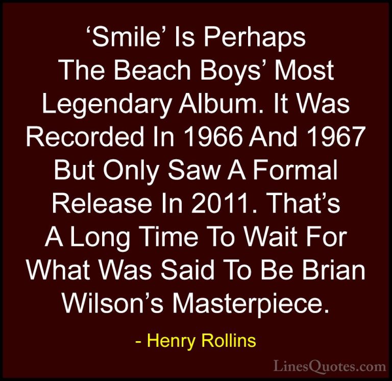 Henry Rollins Quotes (35) - 'Smile' Is Perhaps The Beach Boys' Mo... - Quotes'Smile' Is Perhaps The Beach Boys' Most Legendary Album. It Was Recorded In 1966 And 1967 But Only Saw A Formal Release In 2011. That's A Long Time To Wait For What Was Said To Be Brian Wilson's Masterpiece.