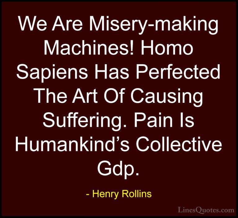 Henry Rollins Quotes (350) - We Are Misery-making Machines! Homo ... - QuotesWe Are Misery-making Machines! Homo Sapiens Has Perfected The Art Of Causing Suffering. Pain Is Humankind's Collective Gdp.