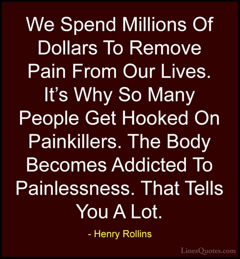 Henry Rollins Quotes (351) - We Spend Millions Of Dollars To Remo... - QuotesWe Spend Millions Of Dollars To Remove Pain From Our Lives. It's Why So Many People Get Hooked On Painkillers. The Body Becomes Addicted To Painlessness. That Tells You A Lot.