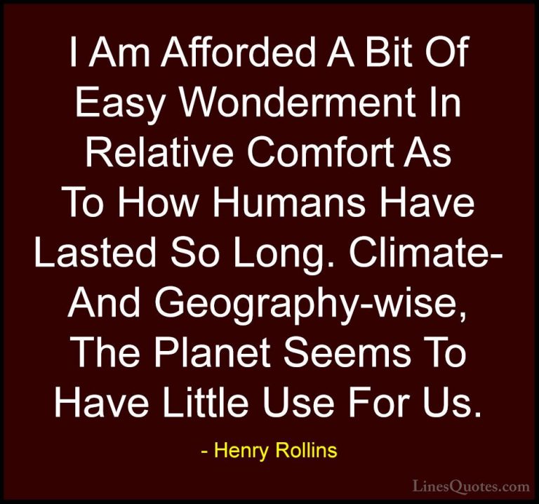 Henry Rollins Quotes (356) - I Am Afforded A Bit Of Easy Wonderme... - QuotesI Am Afforded A Bit Of Easy Wonderment In Relative Comfort As To How Humans Have Lasted So Long. Climate- And Geography-wise, The Planet Seems To Have Little Use For Us.