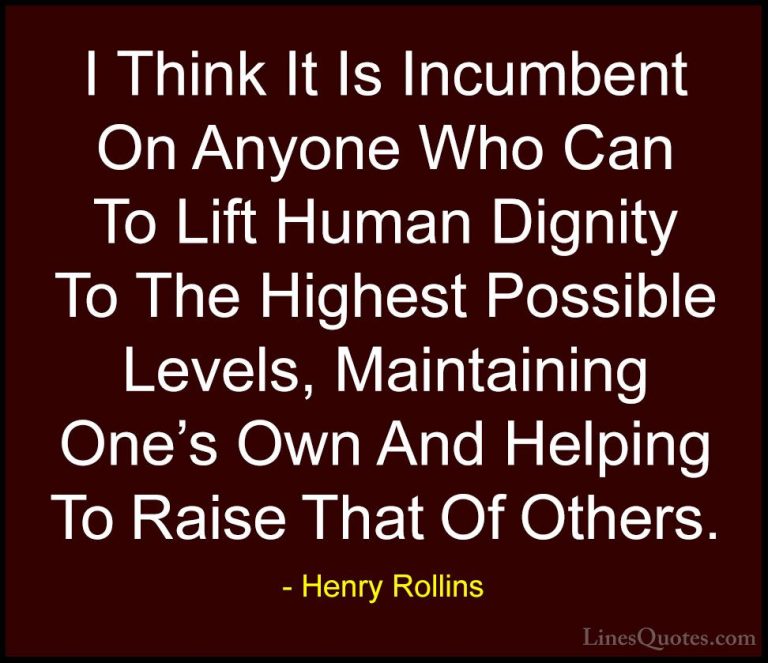 Henry Rollins Quotes (36) - I Think It Is Incumbent On Anyone Who... - QuotesI Think It Is Incumbent On Anyone Who Can To Lift Human Dignity To The Highest Possible Levels, Maintaining One's Own And Helping To Raise That Of Others.