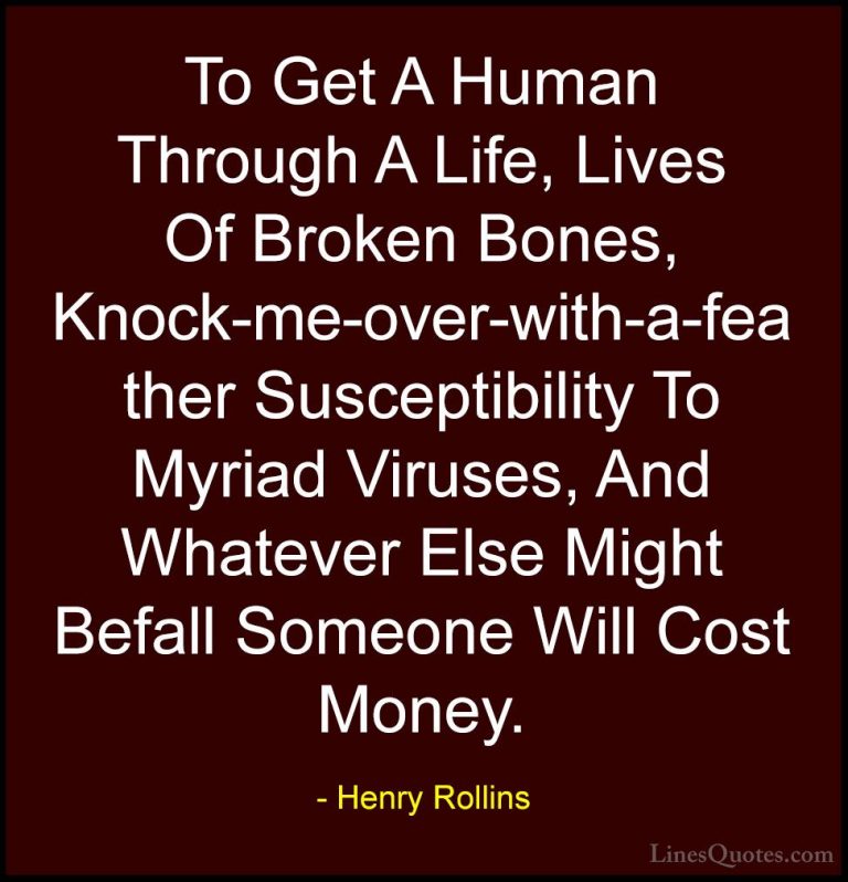 Henry Rollins Quotes (363) - To Get A Human Through A Life, Lives... - QuotesTo Get A Human Through A Life, Lives Of Broken Bones, Knock-me-over-with-a-feather Susceptibility To Myriad Viruses, And Whatever Else Might Befall Someone Will Cost Money.