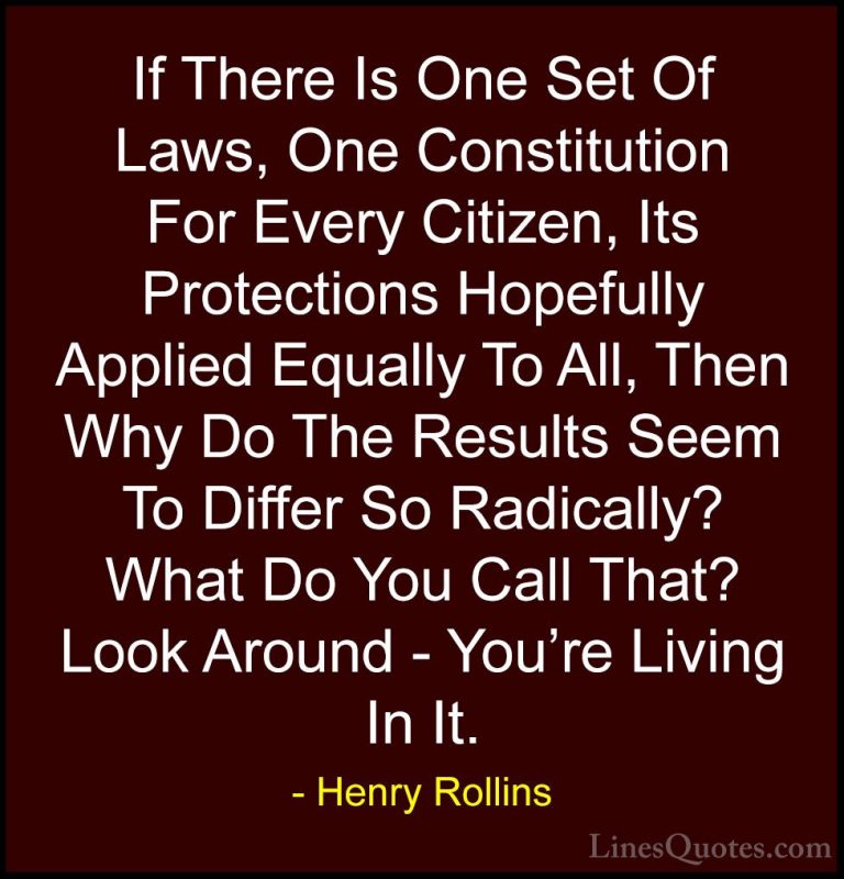 Henry Rollins Quotes (371) - If There Is One Set Of Laws, One Con... - QuotesIf There Is One Set Of Laws, One Constitution For Every Citizen, Its Protections Hopefully Applied Equally To All, Then Why Do The Results Seem To Differ So Radically? What Do You Call That? Look Around - You're Living In It.