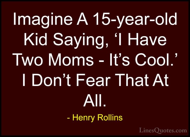 Henry Rollins Quotes (379) - Imagine A 15-year-old Kid Saying, 'I... - QuotesImagine A 15-year-old Kid Saying, 'I Have Two Moms - It's Cool.' I Don't Fear That At All.