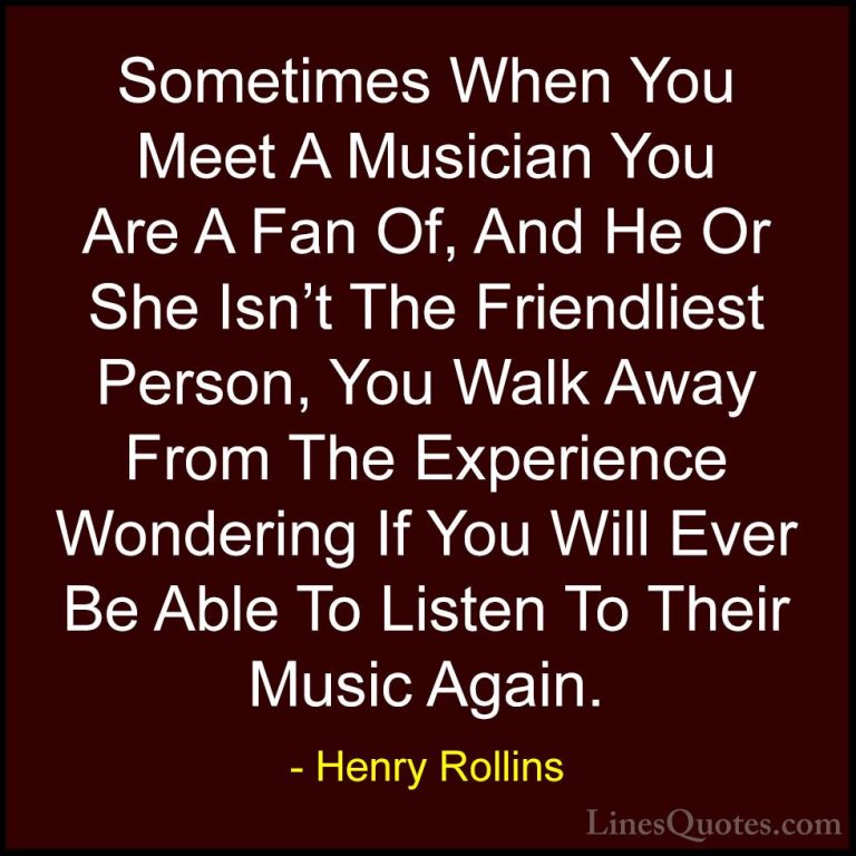 Henry Rollins Quotes (380) - Sometimes When You Meet A Musician Y... - QuotesSometimes When You Meet A Musician You Are A Fan Of, And He Or She Isn't The Friendliest Person, You Walk Away From The Experience Wondering If You Will Ever Be Able To Listen To Their Music Again.
