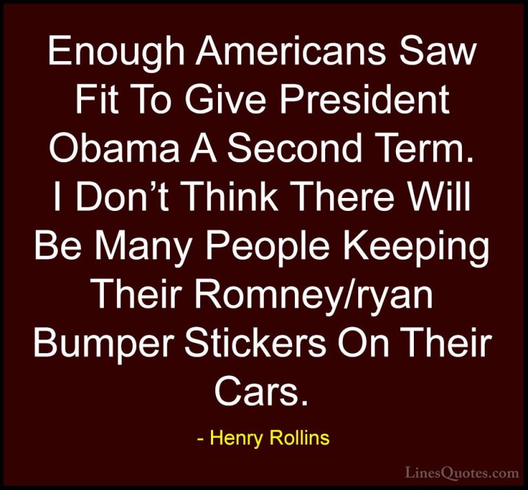 Henry Rollins Quotes (384) - Enough Americans Saw Fit To Give Pre... - QuotesEnough Americans Saw Fit To Give President Obama A Second Term. I Don't Think There Will Be Many People Keeping Their Romney/ryan Bumper Stickers On Their Cars.