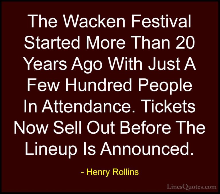 Henry Rollins Quotes (387) - The Wacken Festival Started More Tha... - QuotesThe Wacken Festival Started More Than 20 Years Ago With Just A Few Hundred People In Attendance. Tickets Now Sell Out Before The Lineup Is Announced.