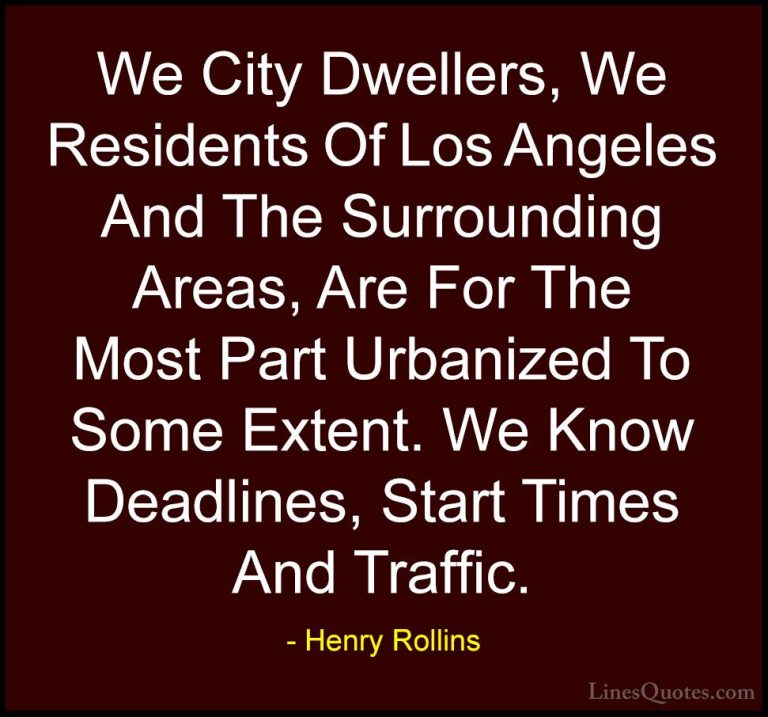 Henry Rollins Quotes (394) - We City Dwellers, We Residents Of Lo... - QuotesWe City Dwellers, We Residents Of Los Angeles And The Surrounding Areas, Are For The Most Part Urbanized To Some Extent. We Know Deadlines, Start Times And Traffic.