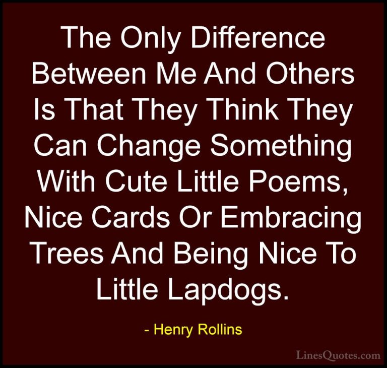 Henry Rollins Quotes (40) - The Only Difference Between Me And Ot... - QuotesThe Only Difference Between Me And Others Is That They Think They Can Change Something With Cute Little Poems, Nice Cards Or Embracing Trees And Being Nice To Little Lapdogs.