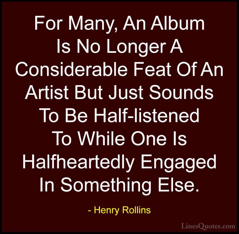 Henry Rollins Quotes (401) - For Many, An Album Is No Longer A Co... - QuotesFor Many, An Album Is No Longer A Considerable Feat Of An Artist But Just Sounds To Be Half-listened To While One Is Halfheartedly Engaged In Something Else.