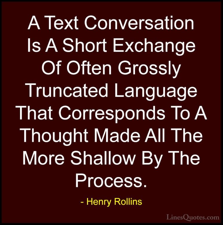 Henry Rollins Quotes (404) - A Text Conversation Is A Short Excha... - QuotesA Text Conversation Is A Short Exchange Of Often Grossly Truncated Language That Corresponds To A Thought Made All The More Shallow By The Process.