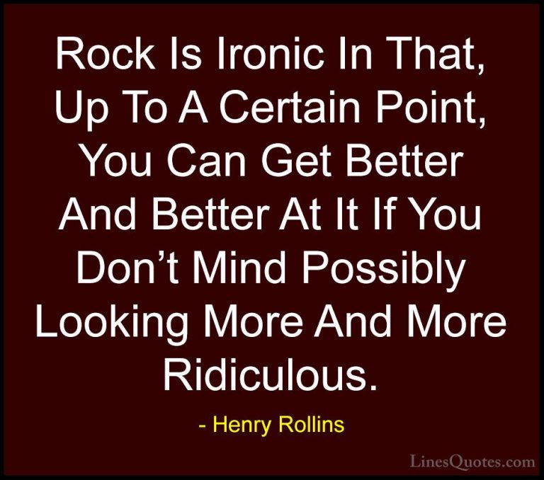 Henry Rollins Quotes (405) - Rock Is Ironic In That, Up To A Cert... - QuotesRock Is Ironic In That, Up To A Certain Point, You Can Get Better And Better At It If You Don't Mind Possibly Looking More And More Ridiculous.