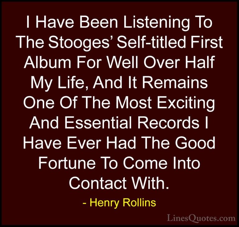 Henry Rollins Quotes (406) - I Have Been Listening To The Stooges... - QuotesI Have Been Listening To The Stooges' Self-titled First Album For Well Over Half My Life, And It Remains One Of The Most Exciting And Essential Records I Have Ever Had The Good Fortune To Come Into Contact With.