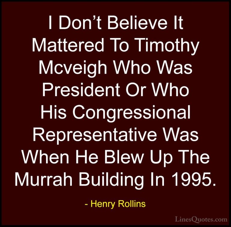 Henry Rollins Quotes (409) - I Don't Believe It Mattered To Timot... - QuotesI Don't Believe It Mattered To Timothy Mcveigh Who Was President Or Who His Congressional Representative Was When He Blew Up The Murrah Building In 1995.