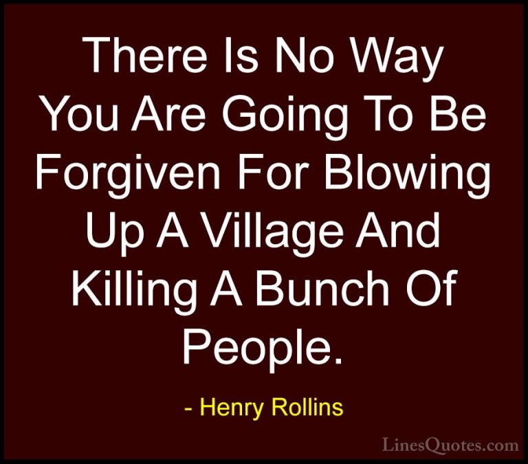 Henry Rollins Quotes (413) - There Is No Way You Are Going To Be ... - QuotesThere Is No Way You Are Going To Be Forgiven For Blowing Up A Village And Killing A Bunch Of People.
