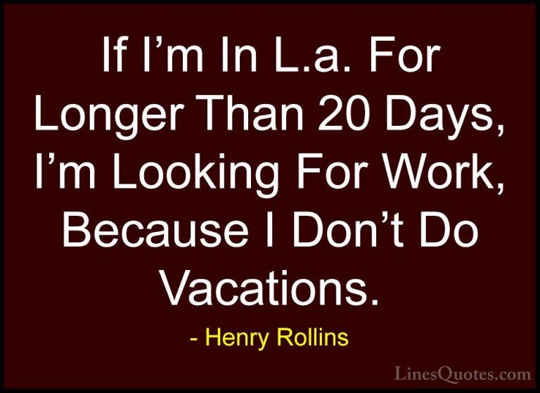 Henry Rollins Quotes (415) - If I'm In L.a. For Longer Than 20 Da... - QuotesIf I'm In L.a. For Longer Than 20 Days, I'm Looking For Work, Because I Don't Do Vacations.