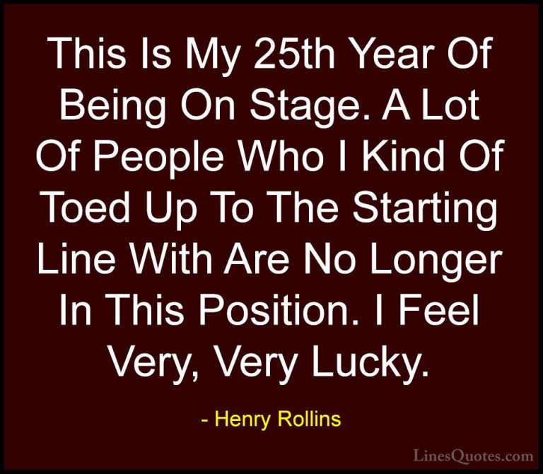 Henry Rollins Quotes (420) - This Is My 25th Year Of Being On Sta... - QuotesThis Is My 25th Year Of Being On Stage. A Lot Of People Who I Kind Of Toed Up To The Starting Line With Are No Longer In This Position. I Feel Very, Very Lucky.