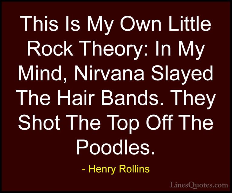 Henry Rollins Quotes (435) - This Is My Own Little Rock Theory: I... - QuotesThis Is My Own Little Rock Theory: In My Mind, Nirvana Slayed The Hair Bands. They Shot The Top Off The Poodles.