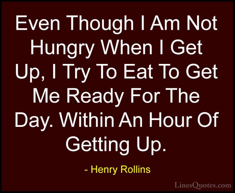 Henry Rollins Quotes (442) - Even Though I Am Not Hungry When I G... - QuotesEven Though I Am Not Hungry When I Get Up, I Try To Eat To Get Me Ready For The Day. Within An Hour Of Getting Up.