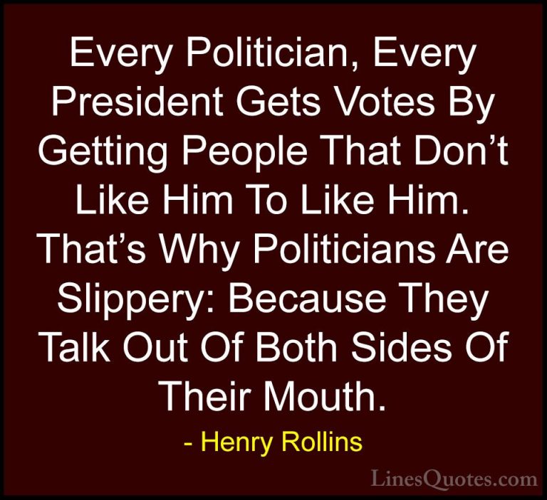 Henry Rollins Quotes (451) - Every Politician, Every President Ge... - QuotesEvery Politician, Every President Gets Votes By Getting People That Don't Like Him To Like Him. That's Why Politicians Are Slippery: Because They Talk Out Of Both Sides Of Their Mouth.