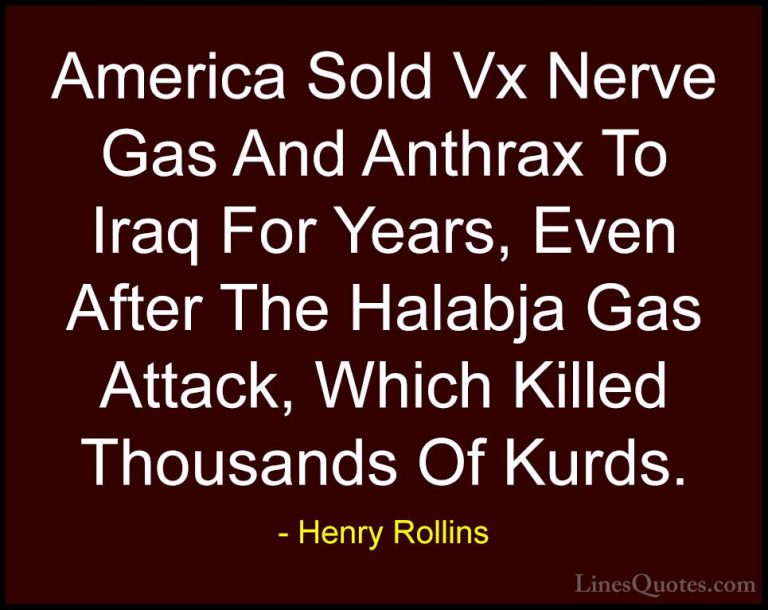 Henry Rollins Quotes (455) - America Sold Vx Nerve Gas And Anthra... - QuotesAmerica Sold Vx Nerve Gas And Anthrax To Iraq For Years, Even After The Halabja Gas Attack, Which Killed Thousands Of Kurds.