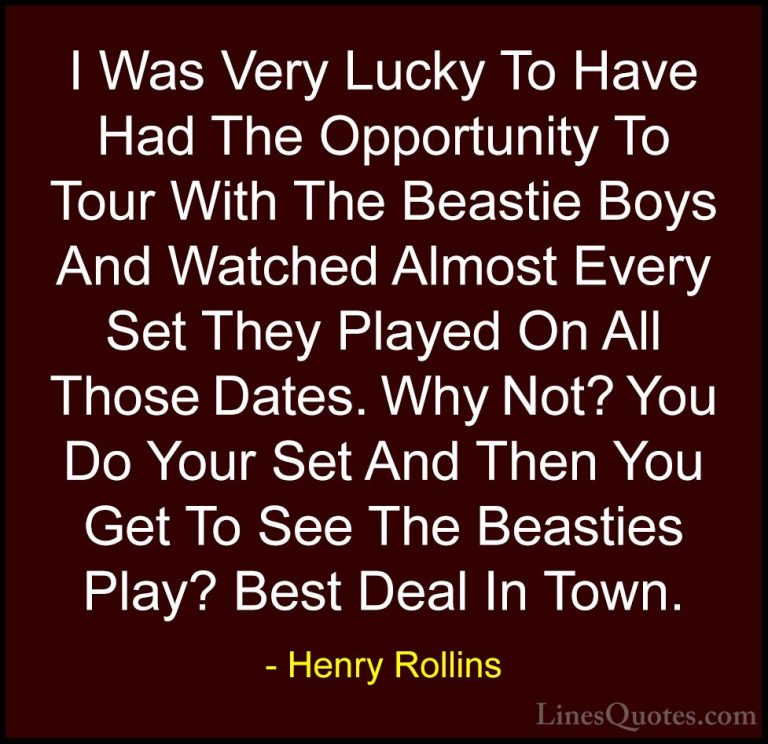 Henry Rollins Quotes (468) - I Was Very Lucky To Have Had The Opp... - QuotesI Was Very Lucky To Have Had The Opportunity To Tour With The Beastie Boys And Watched Almost Every Set They Played On All Those Dates. Why Not? You Do Your Set And Then You Get To See The Beasties Play? Best Deal In Town.