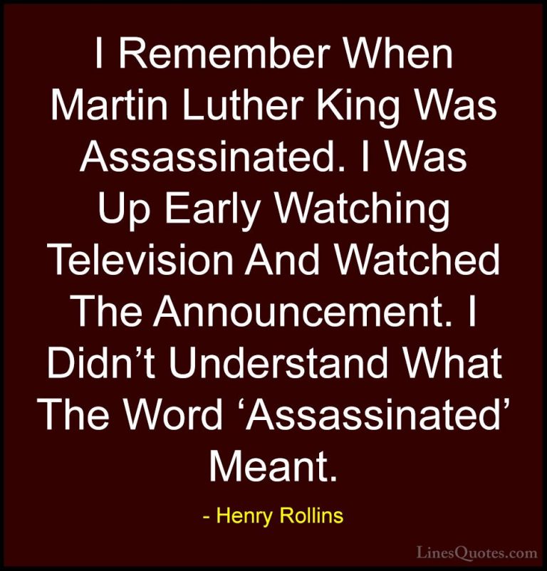 Henry Rollins Quotes (474) - I Remember When Martin Luther King W... - QuotesI Remember When Martin Luther King Was Assassinated. I Was Up Early Watching Television And Watched The Announcement. I Didn't Understand What The Word 'Assassinated' Meant.