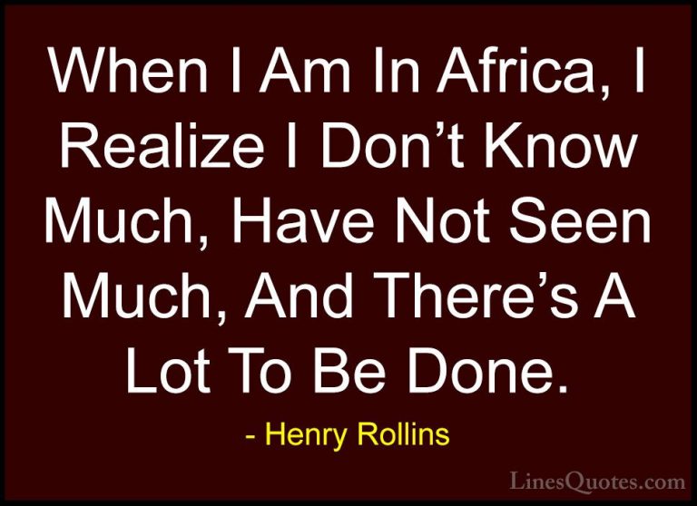 Henry Rollins Quotes (475) - When I Am In Africa, I Realize I Don... - QuotesWhen I Am In Africa, I Realize I Don't Know Much, Have Not Seen Much, And There's A Lot To Be Done.