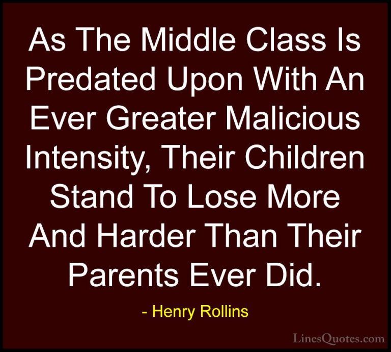 Henry Rollins Quotes (478) - As The Middle Class Is Predated Upon... - QuotesAs The Middle Class Is Predated Upon With An Ever Greater Malicious Intensity, Their Children Stand To Lose More And Harder Than Their Parents Ever Did.