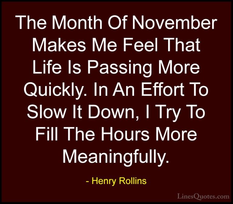 Henry Rollins Quotes (5) - The Month Of November Makes Me Feel Th... - QuotesThe Month Of November Makes Me Feel That Life Is Passing More Quickly. In An Effort To Slow It Down, I Try To Fill The Hours More Meaningfully.
