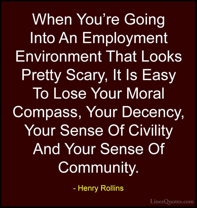 Henry Rollins Quotes (51) - When You're Going Into An Employment ... - QuotesWhen You're Going Into An Employment Environment That Looks Pretty Scary, It Is Easy To Lose Your Moral Compass, Your Decency, Your Sense Of Civility And Your Sense Of Community.