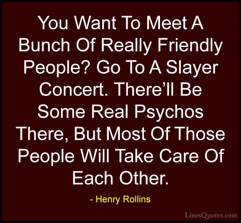 Henry Rollins Quotes (54) - You Want To Meet A Bunch Of Really Fr... - QuotesYou Want To Meet A Bunch Of Really Friendly People? Go To A Slayer Concert. There'll Be Some Real Psychos There, But Most Of Those People Will Take Care Of Each Other.